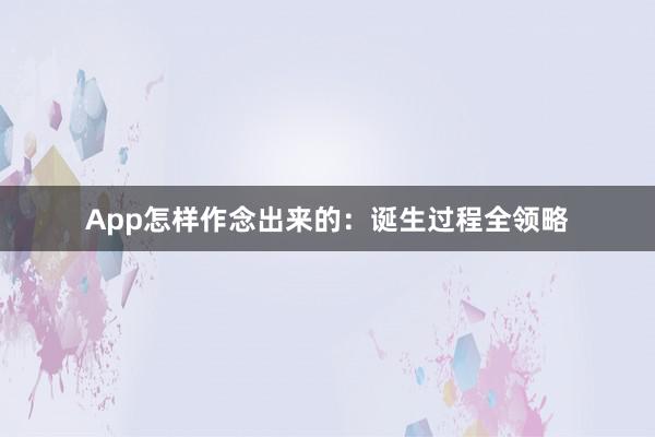 App怎样作念出来的:诞生过程全领略